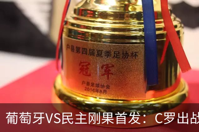 葡萄牙VS民主刚果首发：C罗出战 B费B席配巴黎二虎将